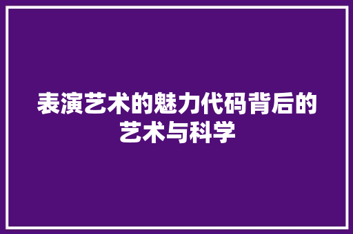 表演艺术的魅力代码背后的艺术与科学