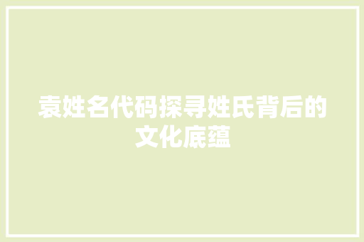 袁姓名代码探寻姓氏背后的文化底蕴