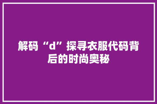 解码“d”探寻衣服代码背后的时尚奥秘