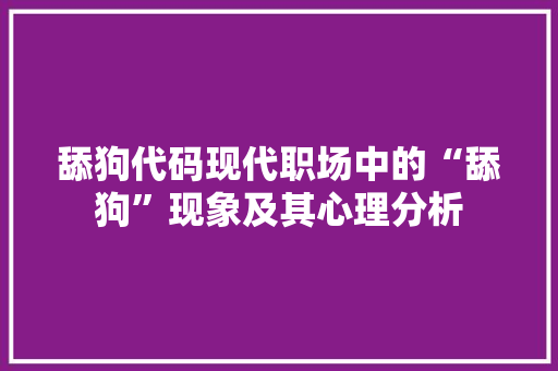 舔狗代码现代职场中的“舔狗”现象及其心理分析