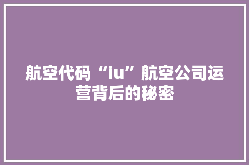 航空代码“iu”航空公司运营背后的秘密