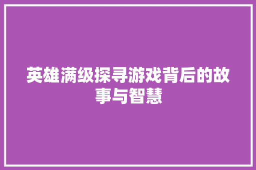 英雄满级探寻游戏背后的故事与智慧