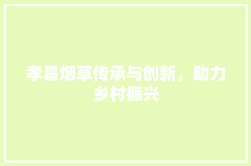 孝昌烟草传承与创新，助力乡村振兴