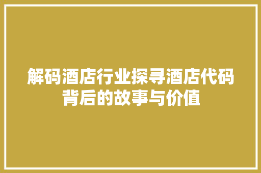 解码酒店行业探寻酒店代码背后的故事与价值