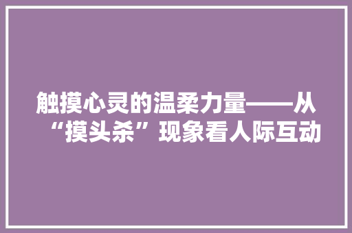 触摸心灵的温柔力量——从“摸头杀”现象看人际互动中的情感共鸣