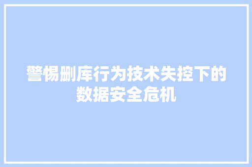 警惕删库行为技术失控下的数据安全危机