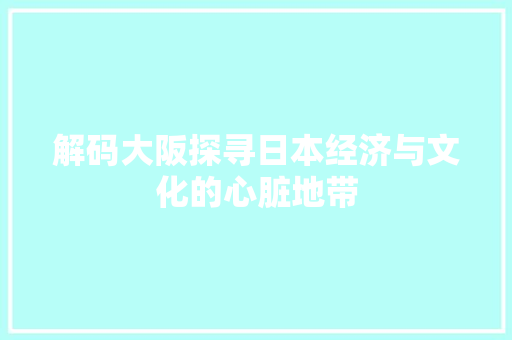 解码大阪探寻日本经济与文化的心脏地带