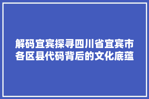 解码宜宾探寻四川省宜宾市各区县代码背后的文化底蕴
