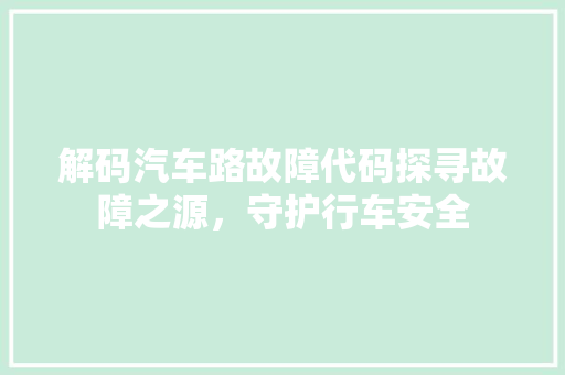 解码汽车路故障代码探寻故障之源，守护行车安全