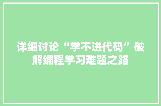 详细讨论“学不进代码”破解编程学习难题之路