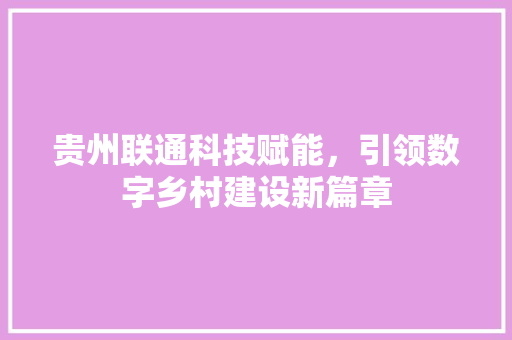 贵州联通科技赋能，引领数字乡村建设新篇章