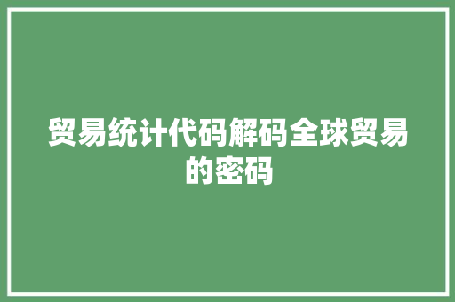 贸易统计代码解码全球贸易的密码