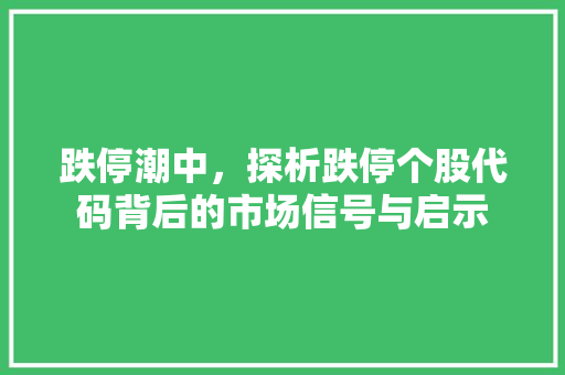 跌停潮中，探析跌停个股代码背后的市场信号与启示