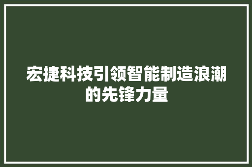 宏捷科技引领智能制造浪潮的先锋力量