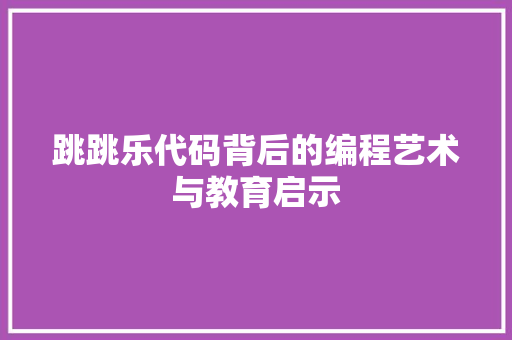 跳跳乐代码背后的编程艺术与教育启示