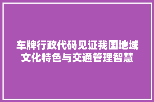 车牌行政代码见证我国地域文化特色与交通管理智慧