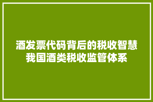 酒发票代码背后的税收智慧我国酒类税收监管体系