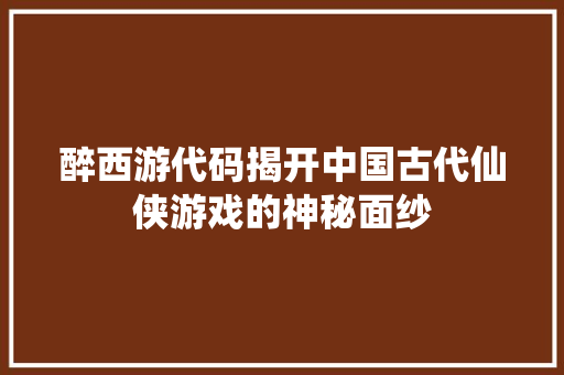 醉西游代码揭开中国古代仙侠游戏的神秘面纱