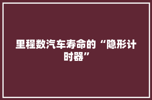 里程数汽车寿命的“隐形计时器”