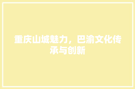 重庆山城魅力，巴渝文化传承与创新