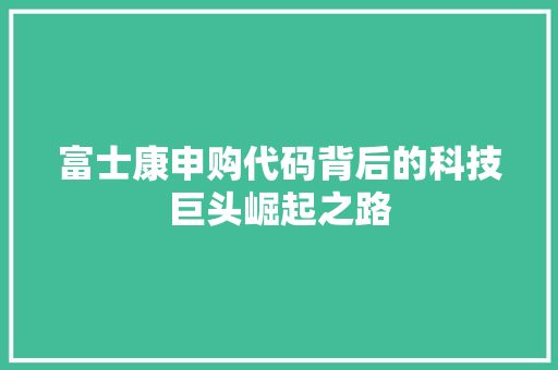 富士康申购代码背后的科技巨头崛起之路