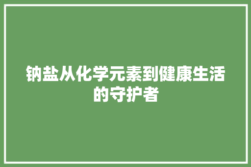 钠盐从化学元素到健康生活的守护者