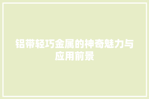 铝带轻巧金属的神奇魅力与应用前景