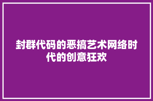 封群代码的恶搞艺术网络时代的创意狂欢