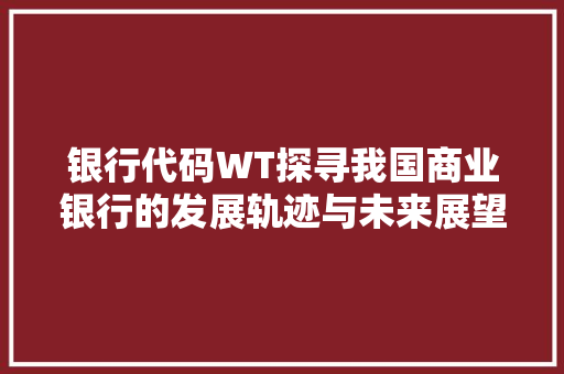 银行代码WT探寻我国商业银行的发展轨迹与未来展望