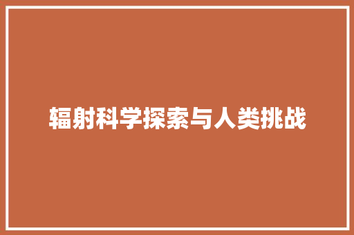 辐射科学探索与人类挑战