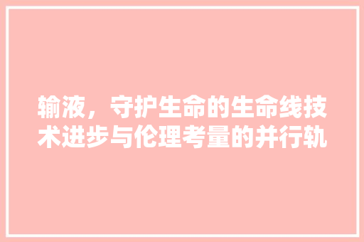 输液，守护生命的生命线技术进步与伦理考量的并行轨迹