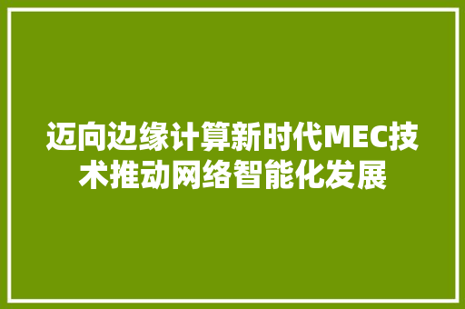 迈向边缘计算新时代MEC技术推动网络智能化发展