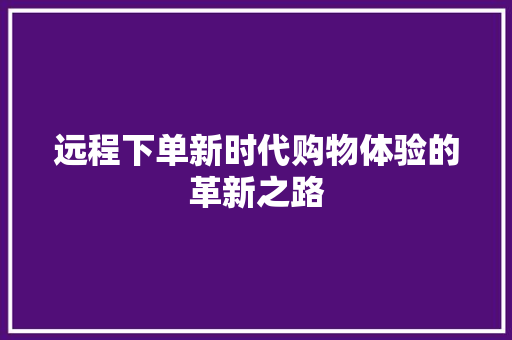 远程下单新时代购物体验的革新之路