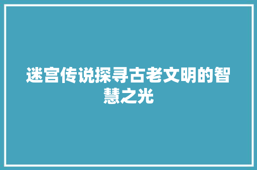 迷宫传说探寻古老文明的智慧之光