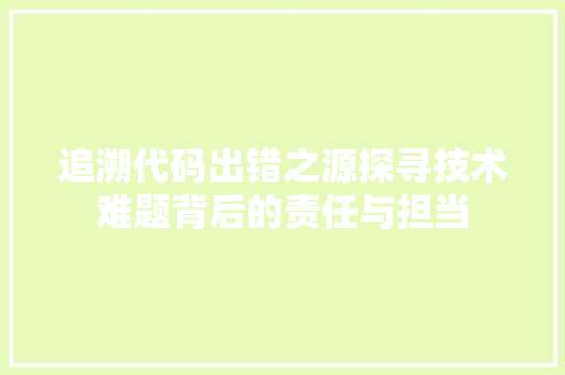 追溯代码出错之源探寻技术难题背后的责任与担当