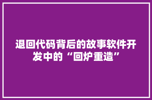 退回代码背后的故事软件开发中的“回炉重造”