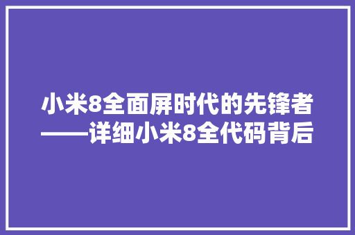 小米8全面屏时代的先锋者——详细小米8全代码背后的设计与创新