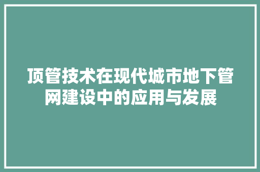 顶管技术在现代城市地下管网建设中的应用与发展
