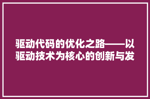 驱动代码的优化之路——以驱动技术为核心的创新与发展