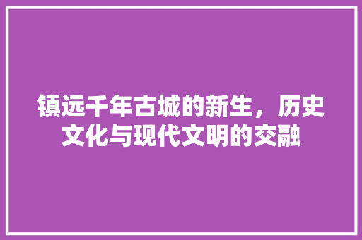 镇远千年古城的新生，历史文化与现代文明的交融