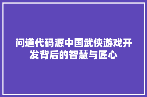 问道代码源中国武侠游戏开发背后的智慧与匠心