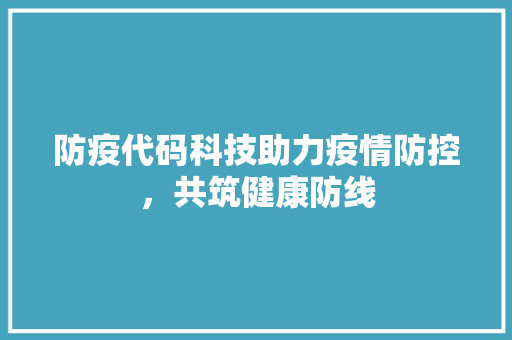 防疫代码科技助力疫情防控，共筑健康防线