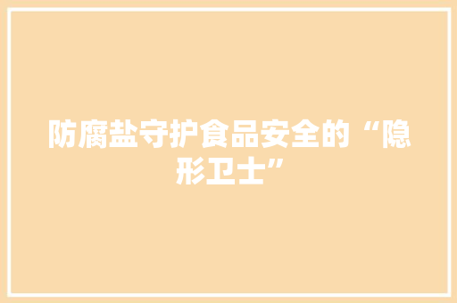 防腐盐守护食品安全的“隐形卫士”