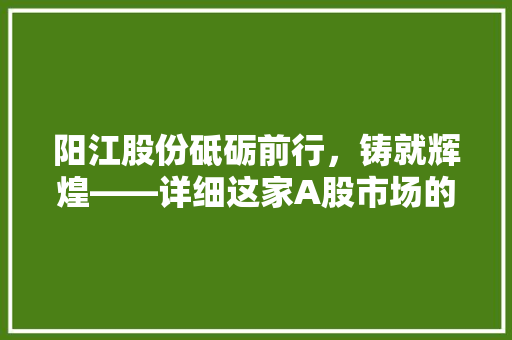 阳江股份砥砺前行，铸就辉煌——详细这家A股市场的璀璨明珠