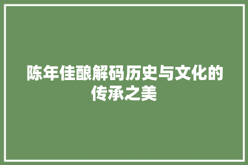 陈年佳酿解码历史与文化的传承之美