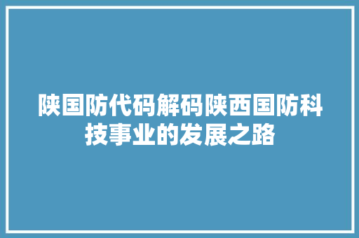 陕国防代码解码陕西国防科技事业的发展之路