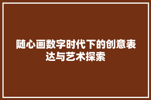 随心画数字时代下的创意表达与艺术探索