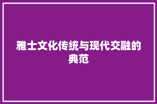 雅士文化传统与现代交融的典范