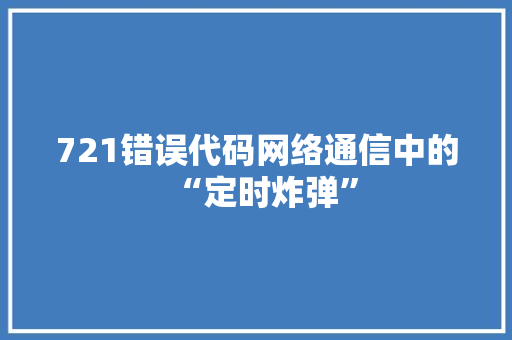 721错误代码网络通信中的“定时炸弹”