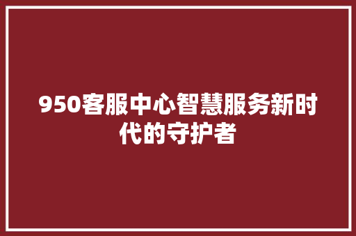 950客服中心智慧服务新时代的守护者